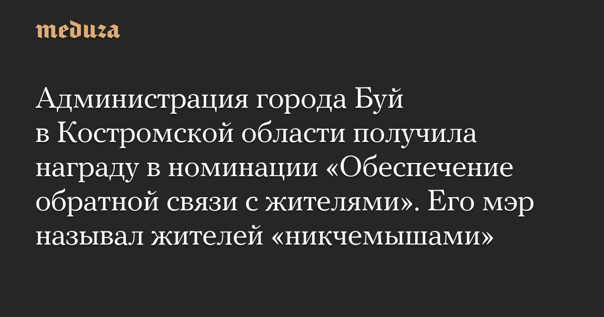 Администрация города Буй в Костромской области получила награду в номинации «Обеспечение обратной связи с жителями». Его мэр называл жителей «никчемышами» — Meduza